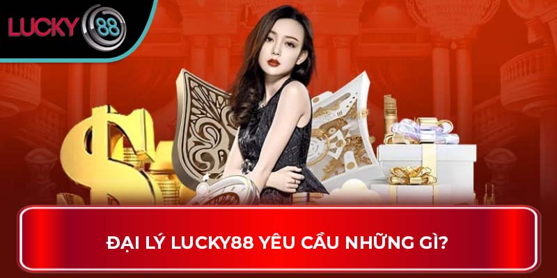 Đại Lý LUCKY88 yêu cầu những gì?